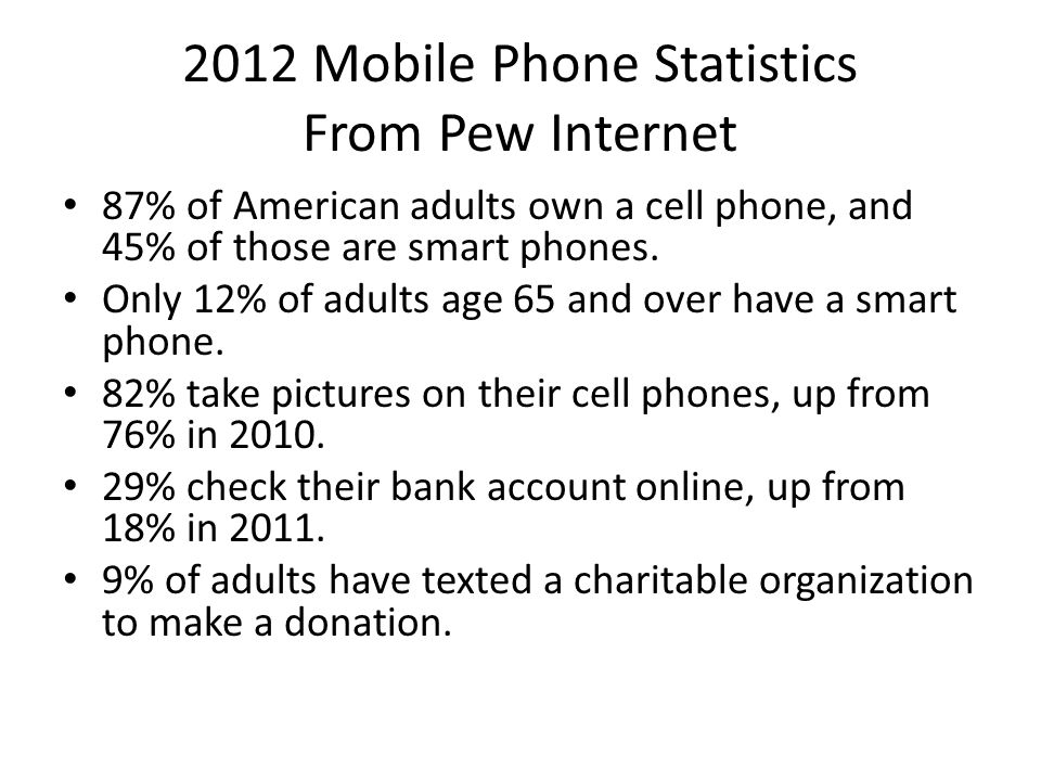 2012 Mobile Phone Statistics From Pew Internet 87% of American adults own a cell phone, and 45% of those are smart phones.
