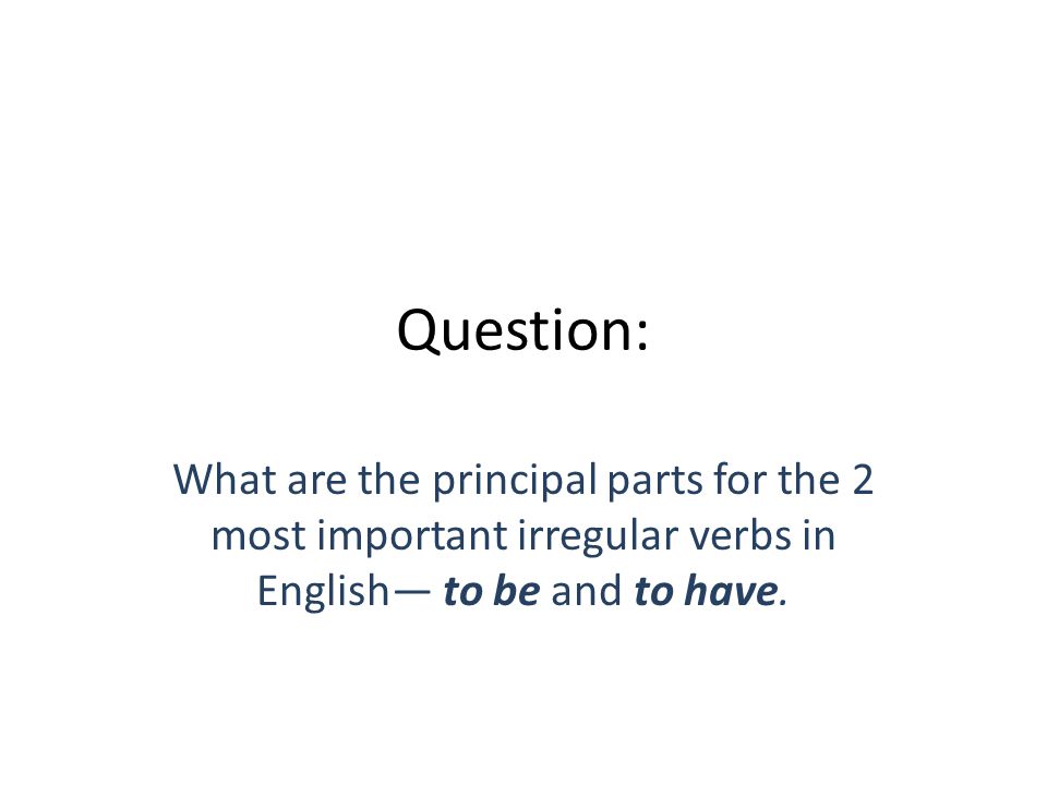 Question: What are the principal parts for the 2 most important irregular verbs in English— to be and to have.