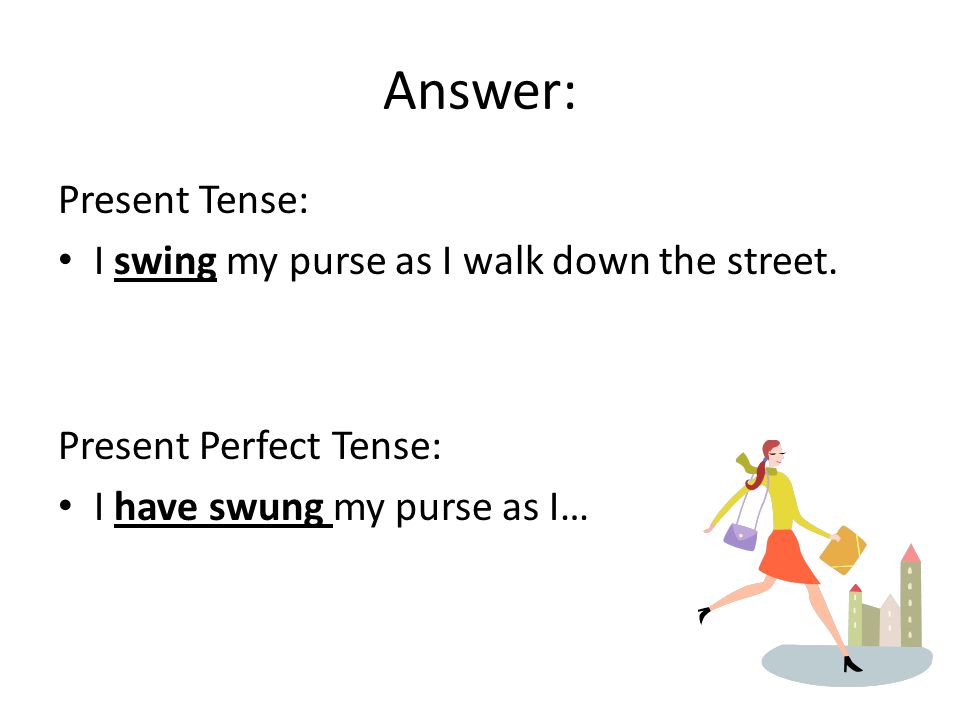 Answer: Present Tense: I swing my purse as I walk down the street.