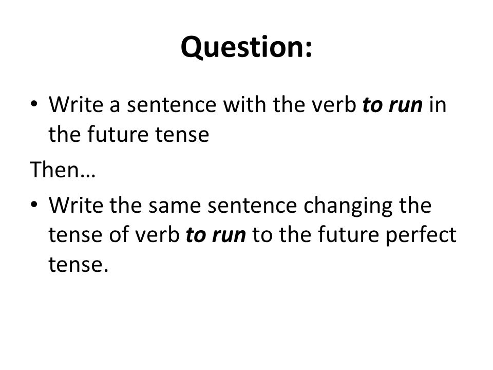 Question: Write a sentence with the verb to run in the future tense Then… Write the same sentence changing the tense of verb to run to the future perfect tense.