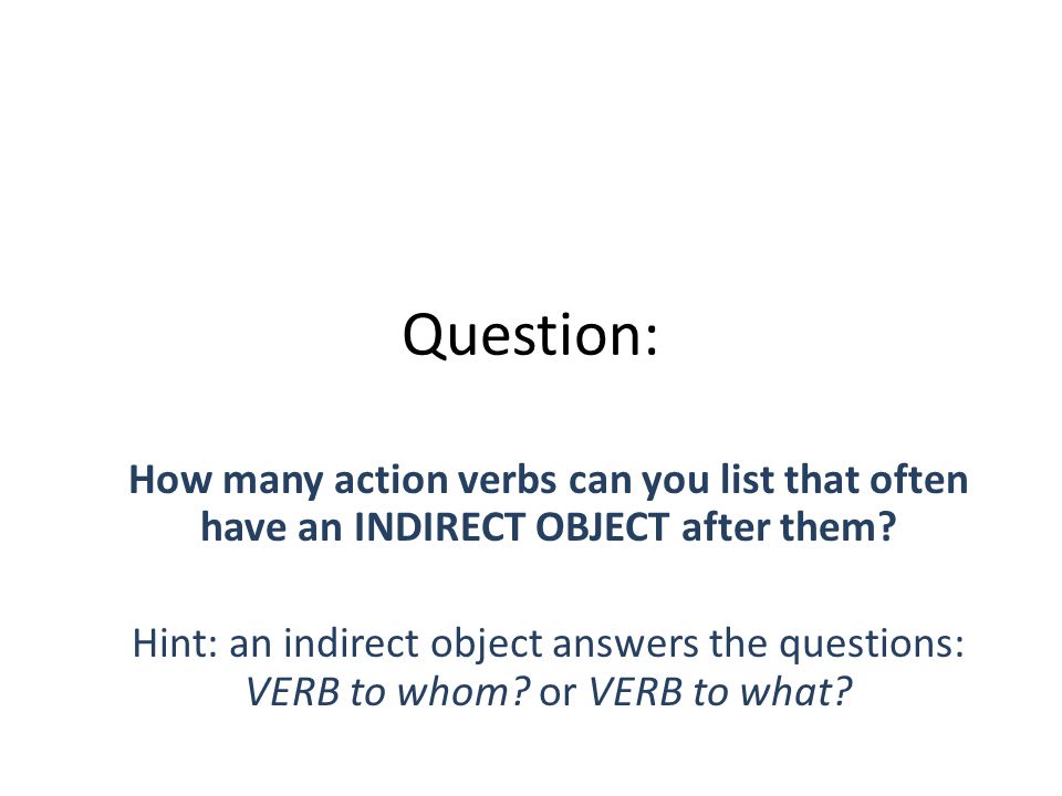 Question: How many action verbs can you list that often have an INDIRECT OBJECT after them.
