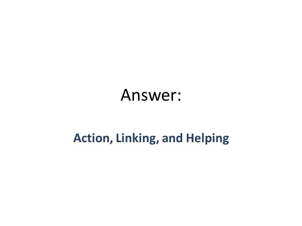 Answer: Action, Linking, and Helping