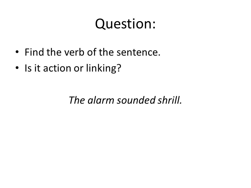 Question: Find the verb of the sentence. Is it action or linking The alarm sounded shrill.