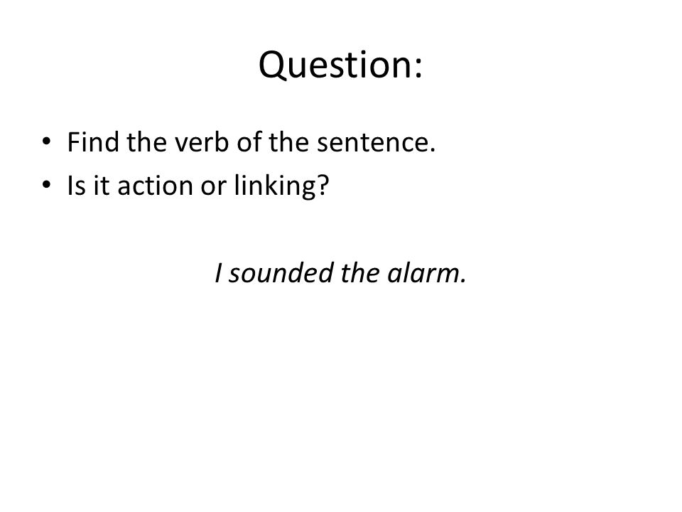Question: Find the verb of the sentence. Is it action or linking I sounded the alarm.