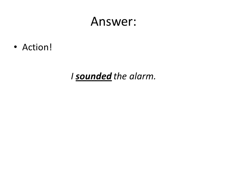 Answer: Action! I sounded the alarm.