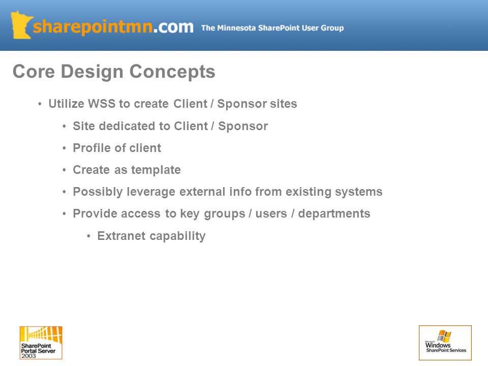Utilize WSS to create Client / Sponsor sites Site dedicated to Client / Sponsor Profile of client Create as template Possibly leverage external info from existing systems Provide access to key groups / users / departments Extranet capability Core Design Concepts