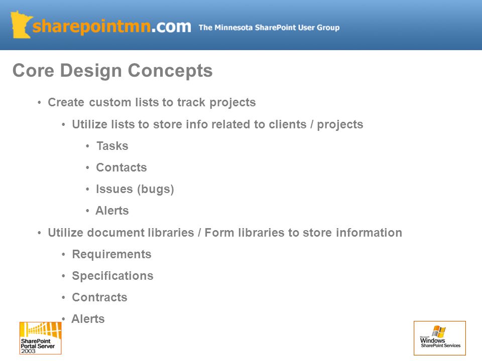 Create custom lists to track projects Utilize lists to store info related to clients / projects Tasks Contacts Issues (bugs) Alerts Utilize document libraries / Form libraries to store information Requirements Specifications Contracts Alerts Core Design Concepts