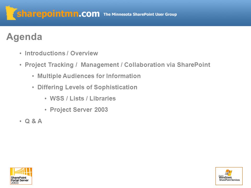 Introductions / Overview Project Tracking / Management / Collaboration via SharePoint Multiple Audiences for Information Differing Levels of Sophistication WSS / Lists / Libraries Project Server 2003 Q & A Agenda