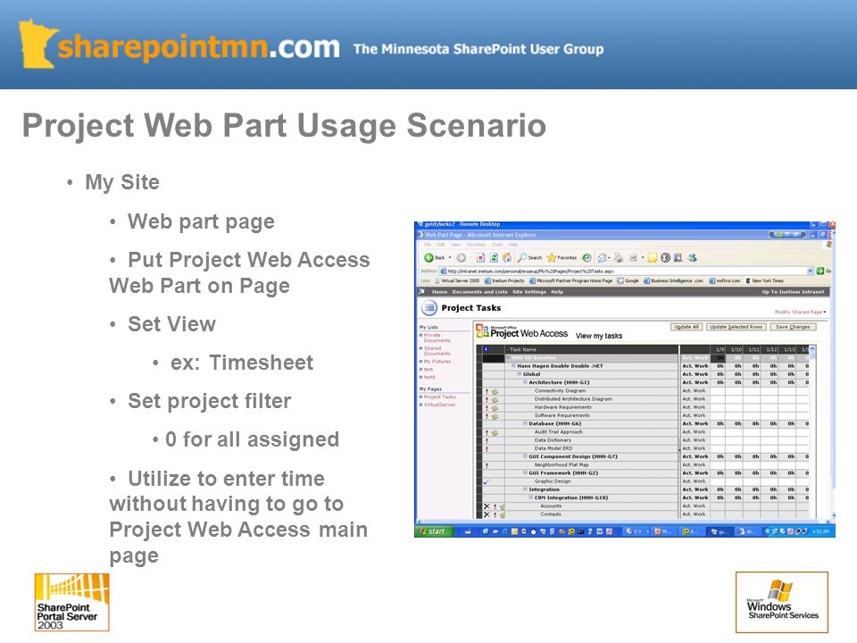 My Site Web part page Put Project Web Access Web Part on Page Set View ex: Timesheet Set project filter 0 for all assigned Utilize to enter time without having to go to Project Web Access main page Project Web Part Usage Scenario