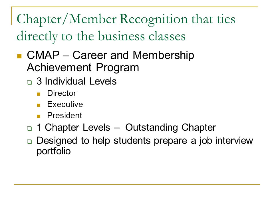 Chapter/Member Recognition that ties directly to the business classes CMAP – Career and Membership Achievement Program  3 Individual Levels Director Executive President  1 Chapter Levels – Outstanding Chapter  Designed to help students prepare a job interview portfolio