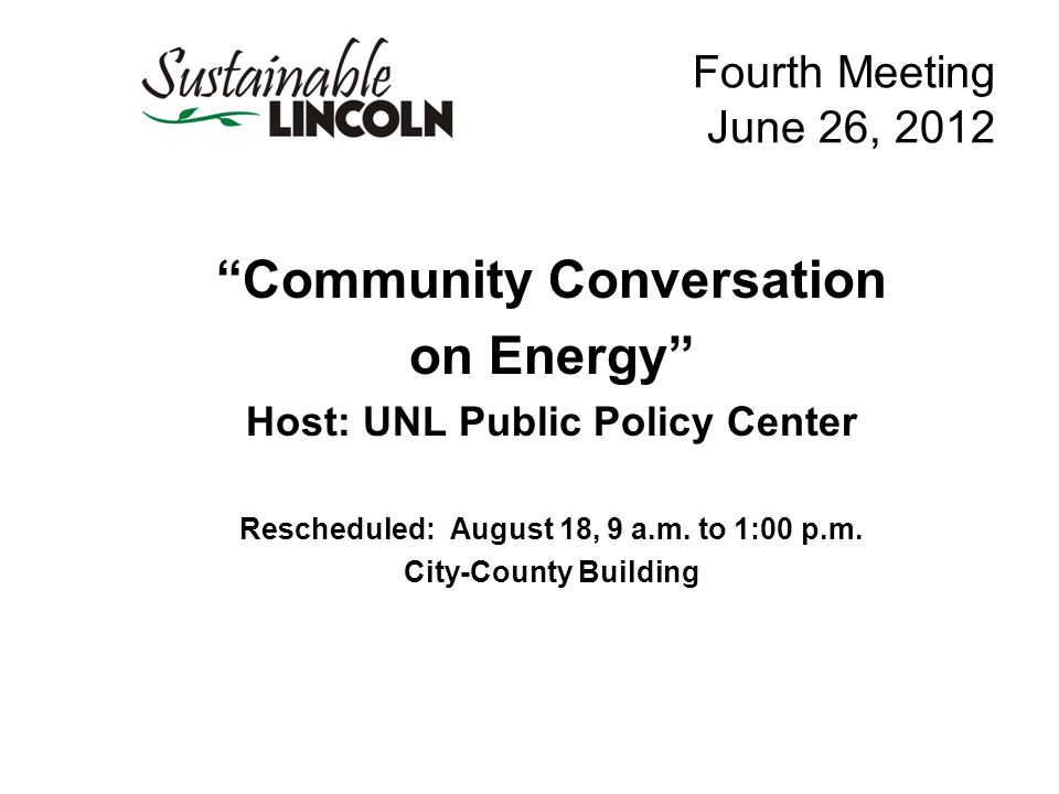 Fourth Meeting June 26, 2012 Community Conversation on Energy Host: UNL Public Policy Center Rescheduled: August 18, 9 a.m.
