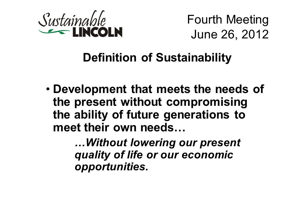 Fourth Meeting June 26, 2012 Definition of Sustainability Development that meets the needs of the present without compromising the ability of future generations to meet their own needs… …Without lowering our present quality of life or our economic opportunities.