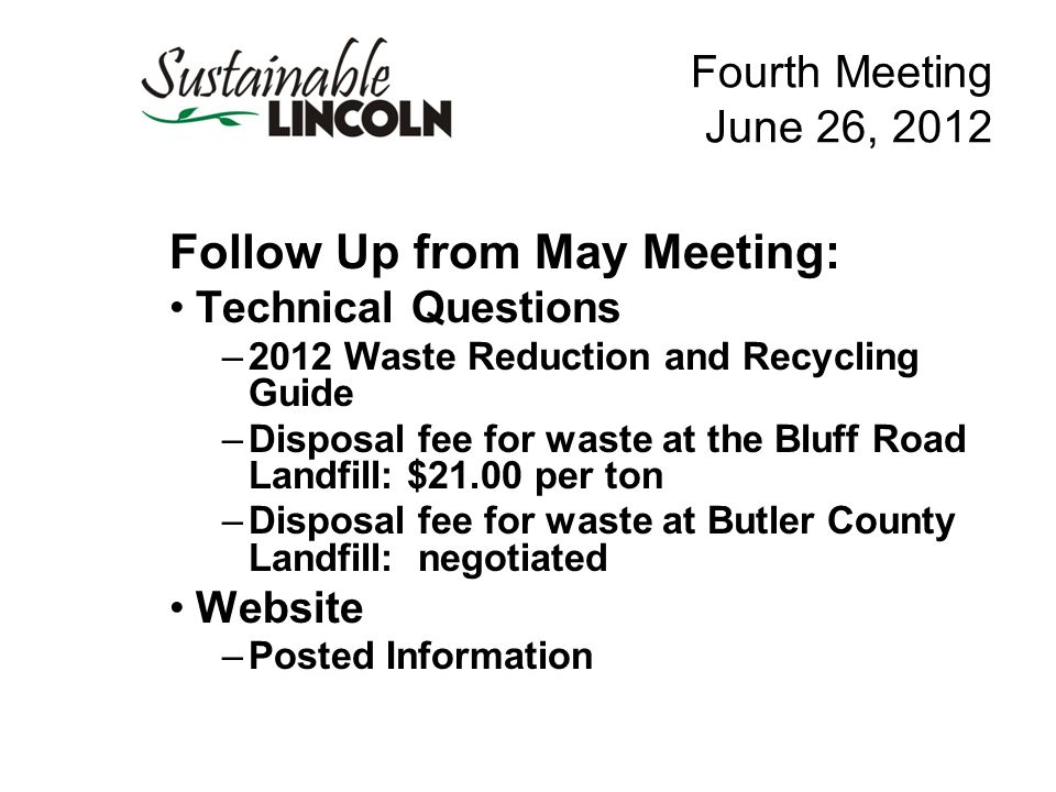 Fourth Meeting June 26, 2012 Follow Up from May Meeting: Technical Questions –2012 Waste Reduction and Recycling Guide –Disposal fee for waste at the Bluff Road Landfill: $21.00 per ton –Disposal fee for waste at Butler County Landfill: negotiated Website –Posted Information