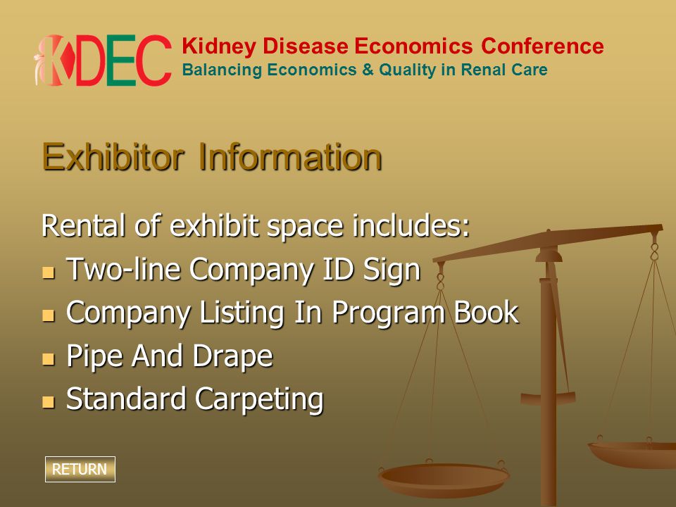 Kidney Disease Economics Conference Balancing Economics & Quality in Renal Care Exhibitor Information Rental of exhibit space includes: Two-line Company ID Sign Two-line Company ID Sign Company Listing In Program Book Company Listing In Program Book Pipe And Drape Pipe And Drape Standard Carpeting Standard Carpeting RETURN