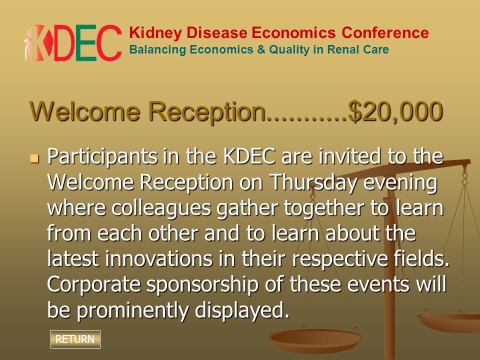 Kidney Disease Economics Conference Balancing Economics & Quality in Renal Care Welcome Reception $20,000 Participants in the KDEC are invited to the Welcome Reception on Thursday evening where colleagues gather together to learn from each other and to learn about the latest innovations in their respective fields.