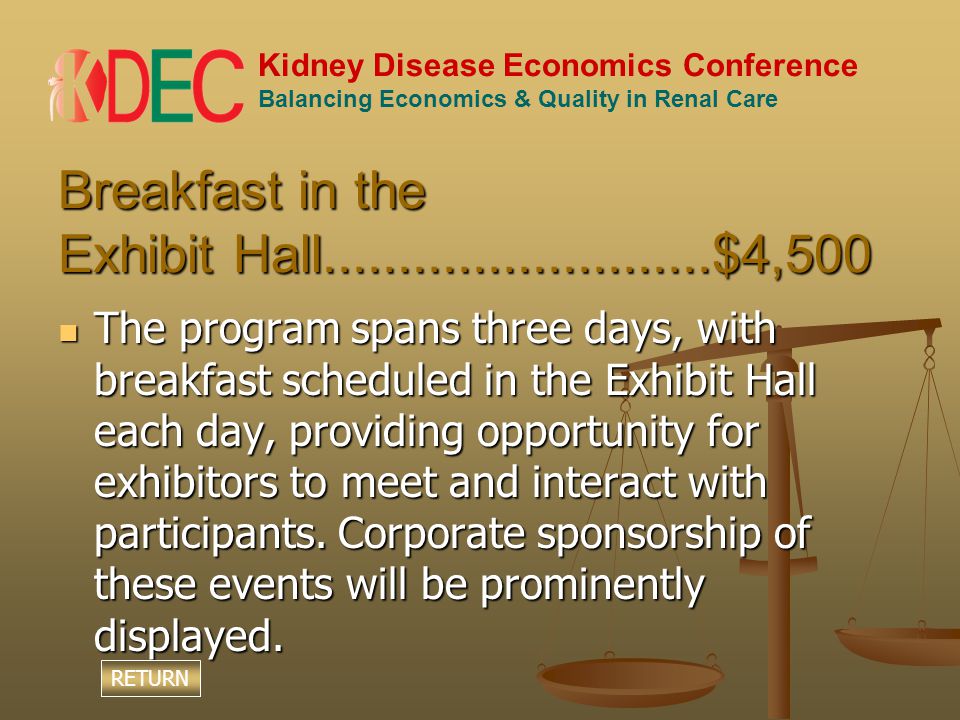 Kidney Disease Economics Conference Balancing Economics & Quality in Renal Care Breakfast in the Exhibit Hall $4,500 The program spans three days, with breakfast scheduled in the Exhibit Hall each day, providing opportunity for exhibitors to meet and interact with participants.