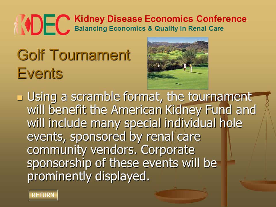 Kidney Disease Economics Conference Balancing Economics & Quality in Renal Care Golf Tournament Events Using a scramble format, the tournament will benefit the American Kidney Fund and will include many special individual hole events, sponsored by renal care community vendors.