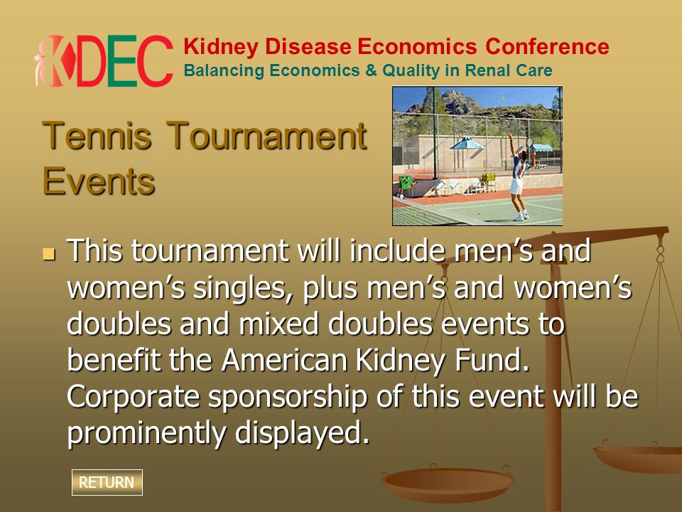 Kidney Disease Economics Conference Balancing Economics & Quality in Renal Care Tennis Tournament Events This tournament will include men’s and women’s singles, plus men’s and women’s doubles and mixed doubles events to benefit the American Kidney Fund.