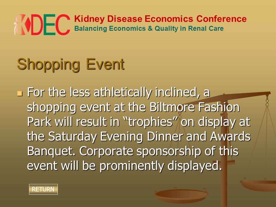 Kidney Disease Economics Conference Balancing Economics & Quality in Renal Care Shopping Event For the less athletically inclined, a shopping event at the Biltmore Fashion Park will result in trophies on display at the Saturday Evening Dinner and Awards Banquet.