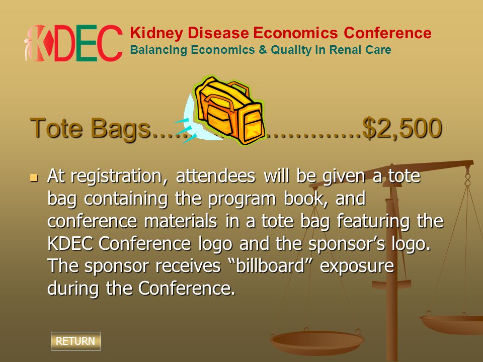 Kidney Disease Economics Conference Balancing Economics & Quality in Renal Care Tote Bags $2,500 At registration, attendees will be given a tote bag containing the program book, and conference materials in a tote bag featuring the KDEC Conference logo and the sponsor’s logo.