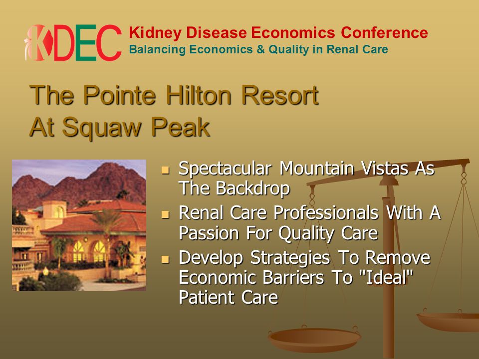 Kidney Disease Economics Conference Balancing Economics & Quality in Renal Care The Pointe Hilton Resort At Squaw Peak Spectacular Mountain Vistas As The Backdrop Spectacular Mountain Vistas As The Backdrop Renal Care Professionals With A Passion For Quality Care Renal Care Professionals With A Passion For Quality Care Develop Strategies To Remove Economic Barriers To Ideal Patient Care Develop Strategies To Remove Economic Barriers To Ideal Patient Care