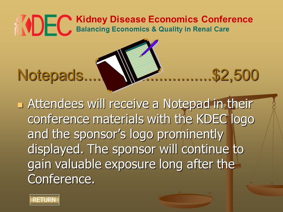 Kidney Disease Economics Conference Balancing Economics & Quality in Renal Care Notepads $2,500 Attendees will receive a Notepad in their conference materials with the KDEC logo and the sponsor’s logo prominently displayed.