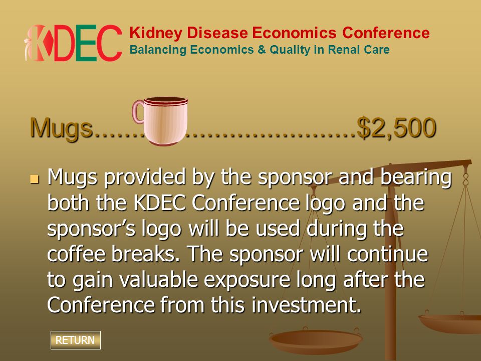 Kidney Disease Economics Conference Balancing Economics & Quality in Renal Care Mugs $2,500 Mugs provided by the sponsor and bearing both the KDEC Conference logo and the sponsor’s logo will be used during the coffee breaks.