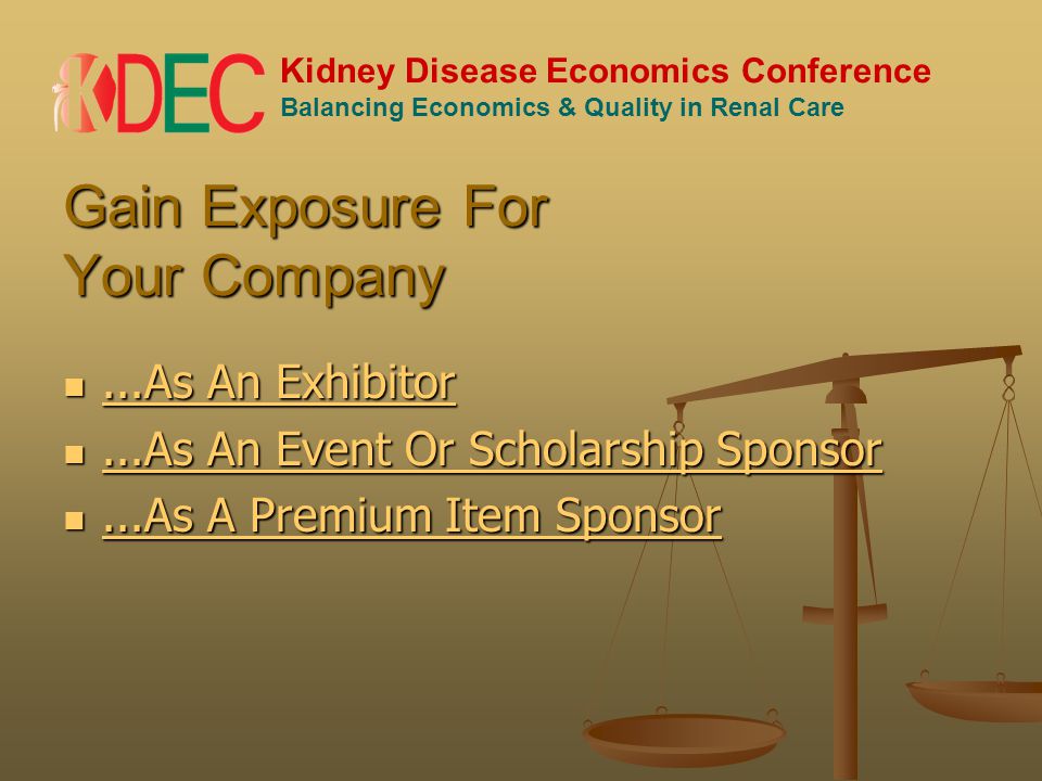 Kidney Disease Economics Conference Balancing Economics & Quality in Renal Care Gain Exposure For Your Company...As An Exhibitor...As An Exhibitor...As An Exhibitor...As An Exhibitor...As An Event Or Scholarship Sponsor...As An Event Or Scholarship Sponsor...As An Event Or Scholarship Sponsor...As An Event Or Scholarship Sponsor...As A Premium Item Sponsor...As A Premium Item Sponsor...As A Premium Item Sponsor...As A Premium Item Sponsor