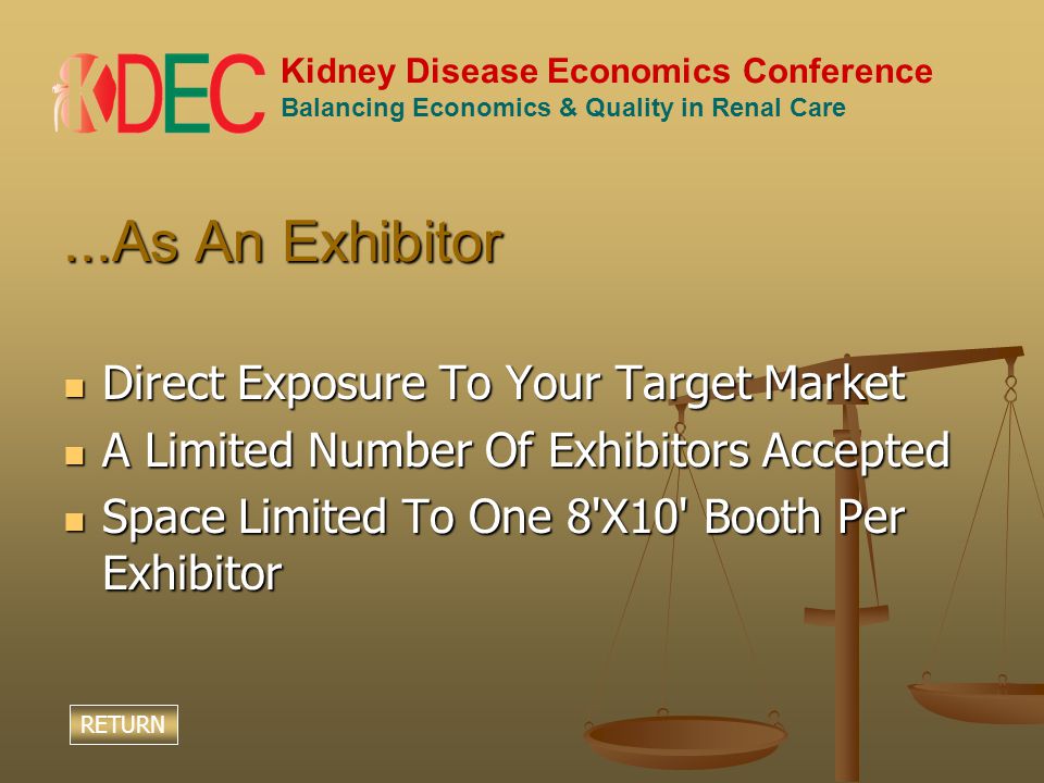 Kidney Disease Economics Conference Balancing Economics & Quality in Renal Care...As An Exhibitor Direct Exposure To Your Target Market Direct Exposure To Your Target Market A Limited Number Of Exhibitors Accepted A Limited Number Of Exhibitors Accepted Space Limited To One 8 X10 Booth Per Exhibitor Space Limited To One 8 X10 Booth Per Exhibitor RETURN