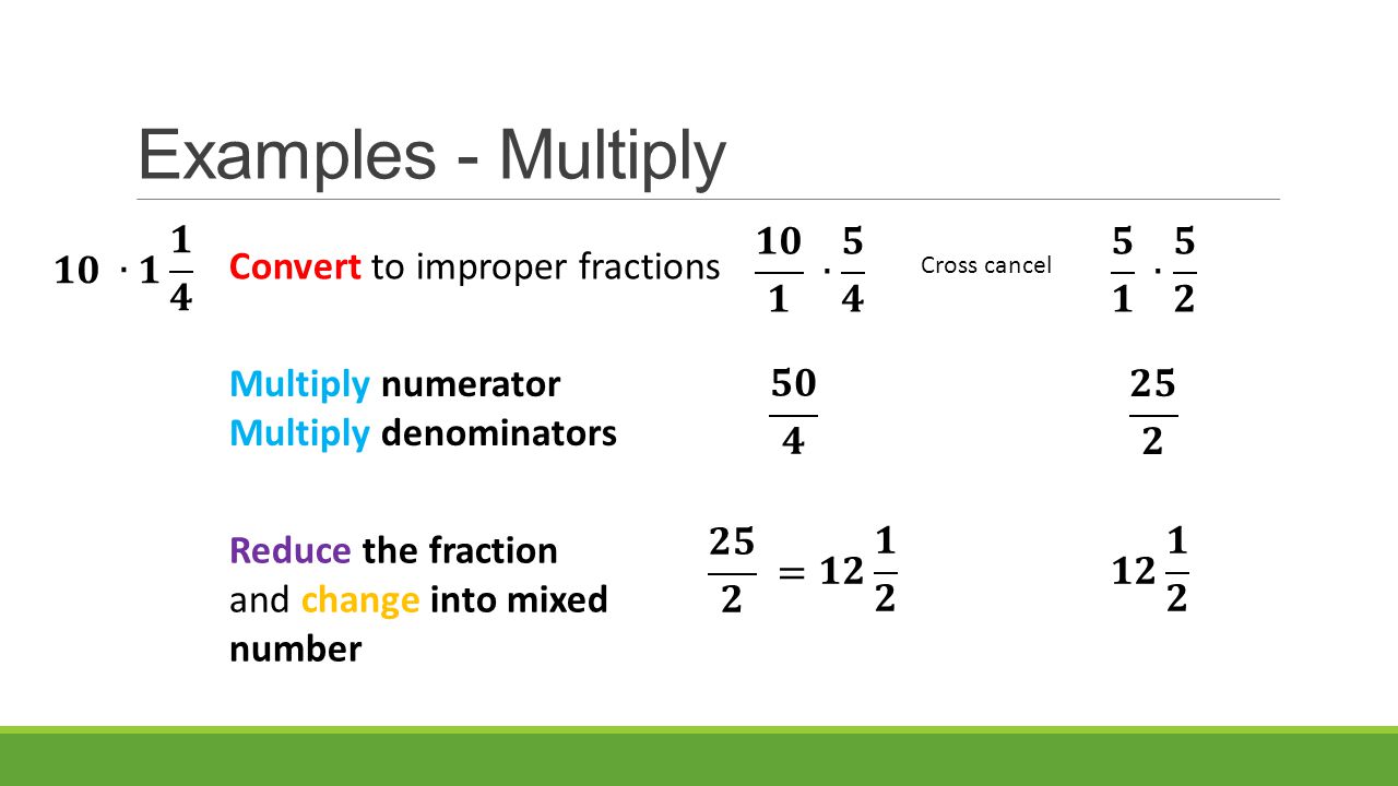 Examples - Multiply Convert to improper fractions Multiply numerator Multiply denominators Reduce the fraction and change into mixed number Cross cancel