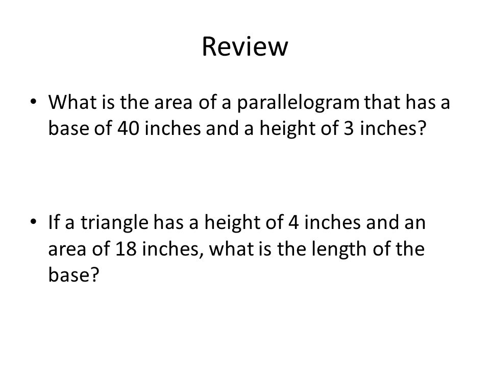 Review What is the area of a parallelogram that has a base of 40 inches and a height of 3 inches.