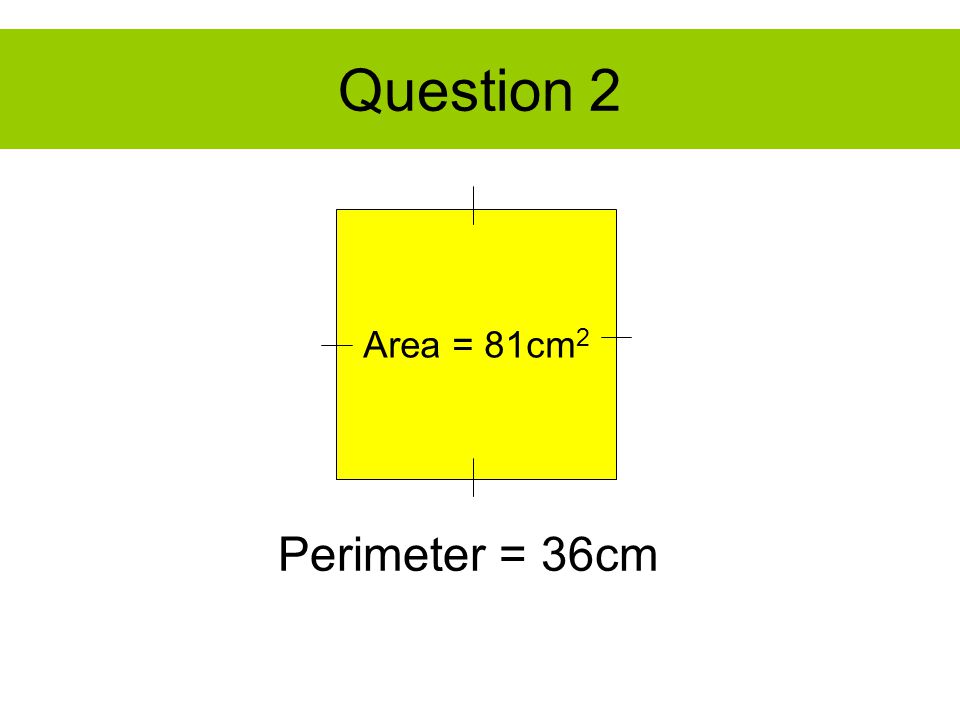 Question 2 Area = 81cm 2 Perimeter = 36cm