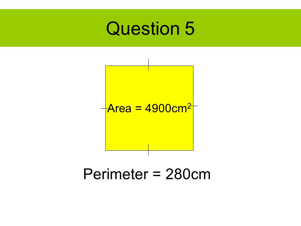 Question 5 Area = 4900cm 2 Perimeter = 280cm