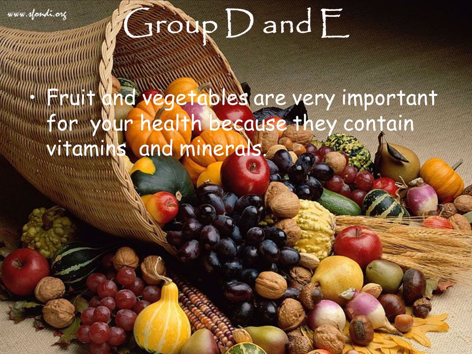 Group D and E Fruit and vegetables are very important for your health because they contain vitamins and minerals.