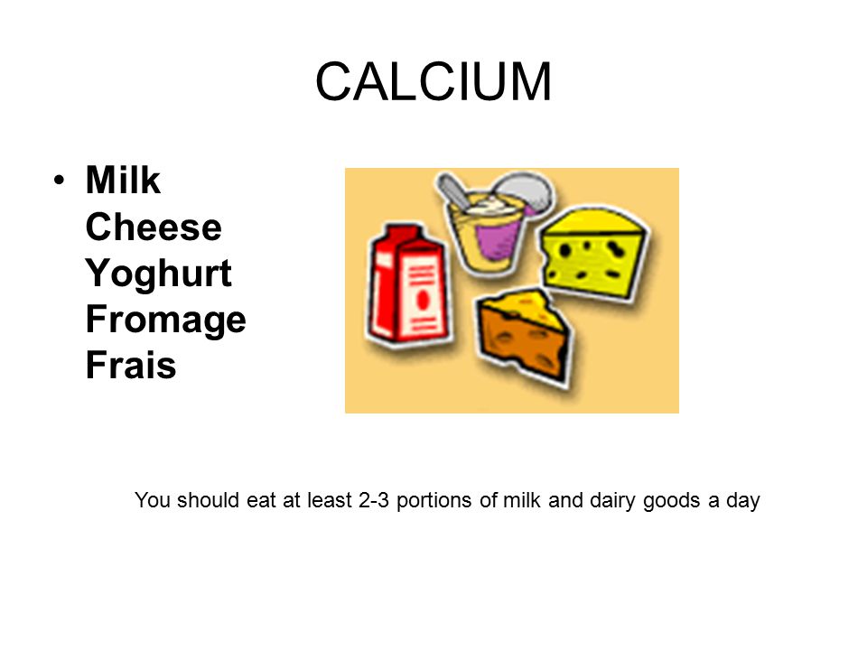 CALCIUM Milk Cheese Yoghurt Fromage Frais You should eat at least 2-3 portions of milk and dairy goods a day