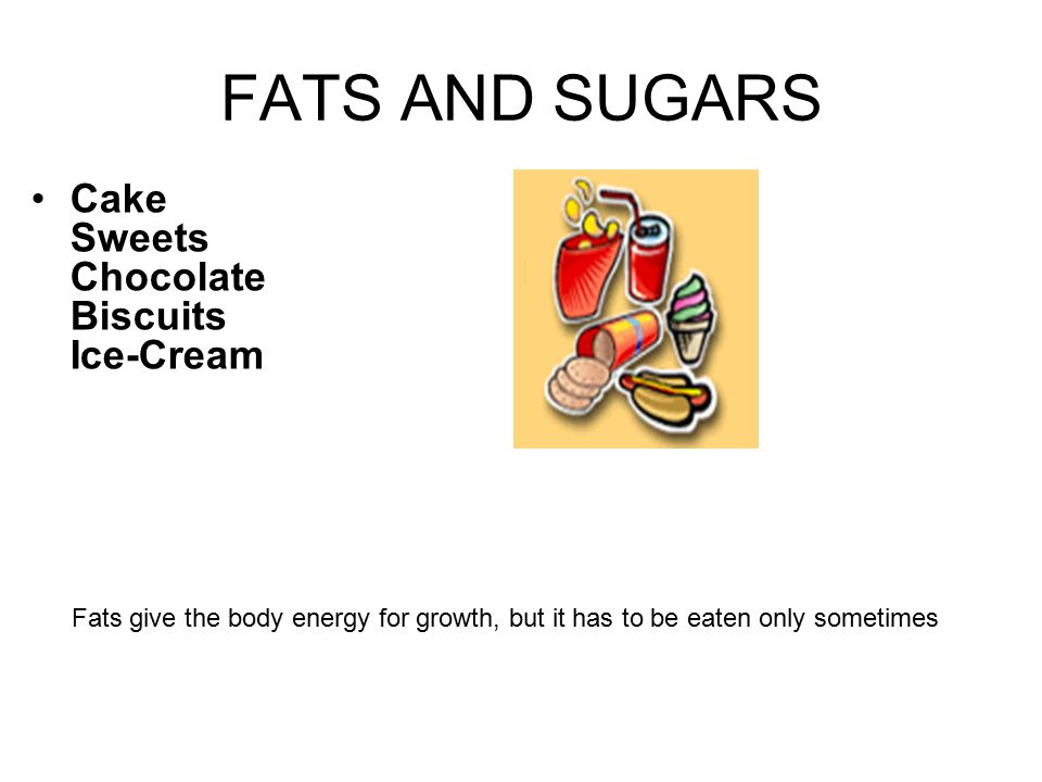 FATS AND SUGARS Cake Sweets Chocolate Biscuits Ice-Cream Fats give the body energy for growth, but it has to be eaten only sometimes