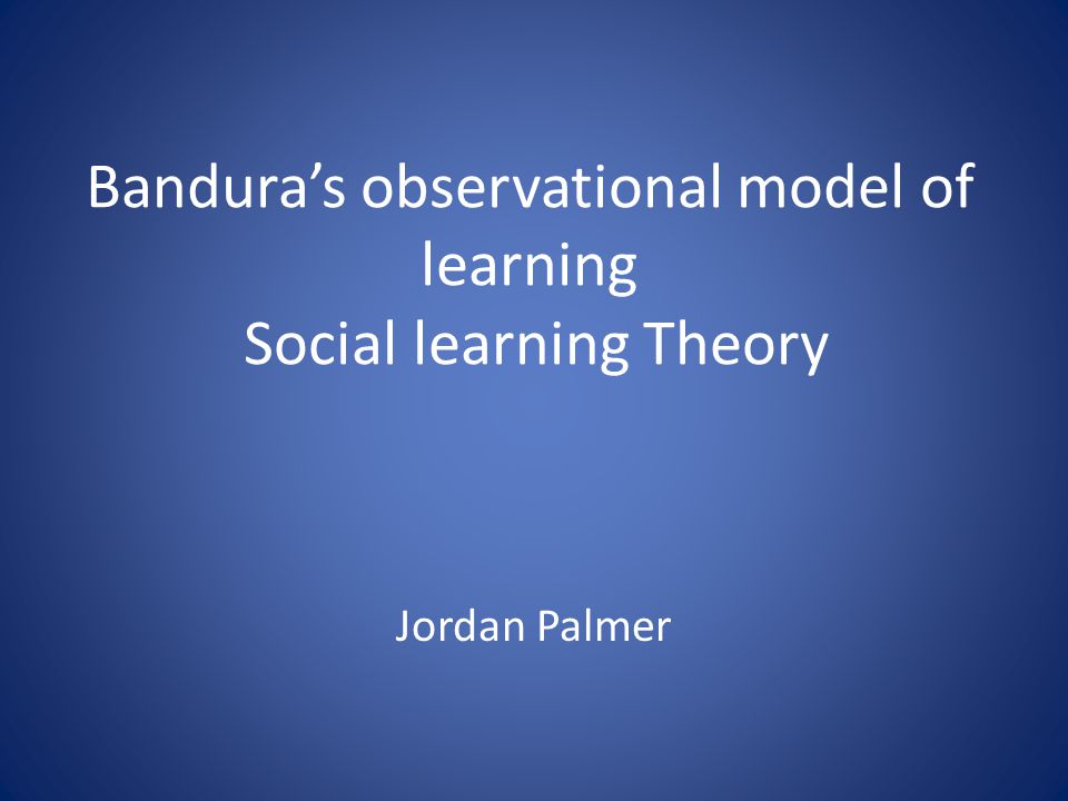 Bandura’s observational model of learning Social learning Theory Jordan Palmer