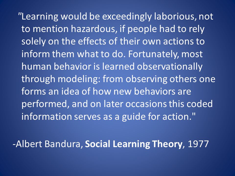 Learning would be exceedingly laborious, not to mention hazardous, if people had to rely solely on the effects of their own actions to inform them what to do.