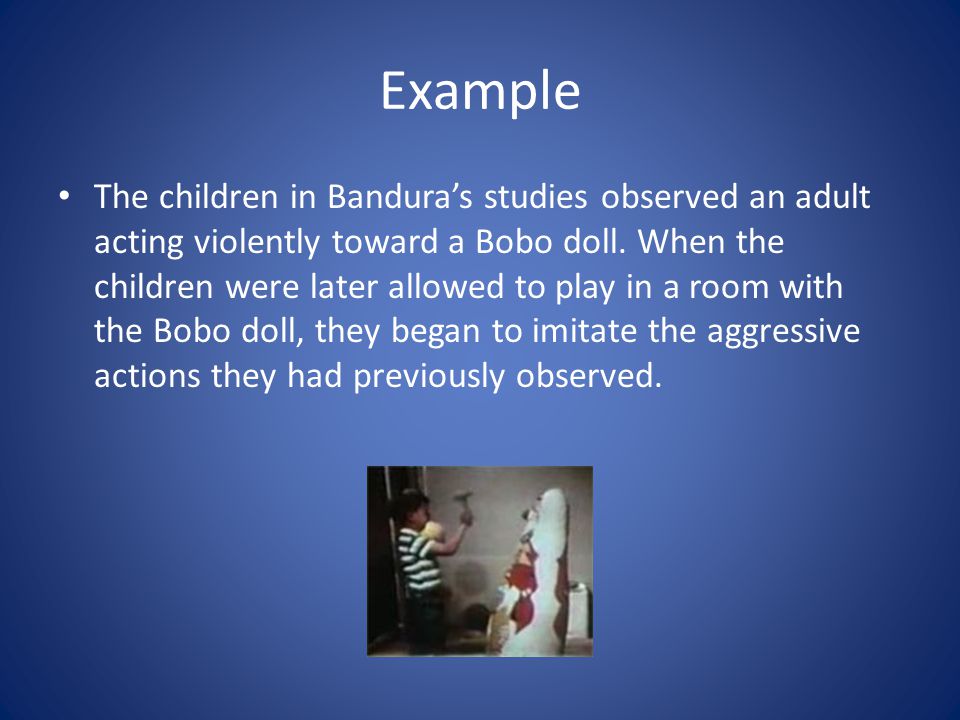 Example The children in Bandura’s studies observed an adult acting violently toward a Bobo doll.