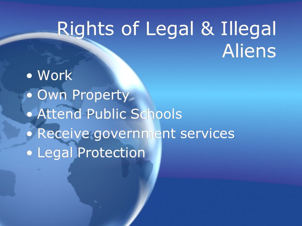 Rights of Legal & Illegal Aliens Work Own Property Attend Public Schools Receive government services Legal Protection Work Own Property Attend Public Schools Receive government services Legal Protection