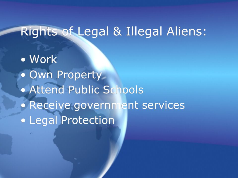 Rights of Legal & Illegal Aliens: Work Own Property Attend Public Schools Receive government services Legal Protection Work Own Property Attend Public Schools Receive government services Legal Protection