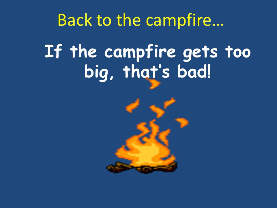 If the campfire gets too big, that’s bad! Back to the campfire…