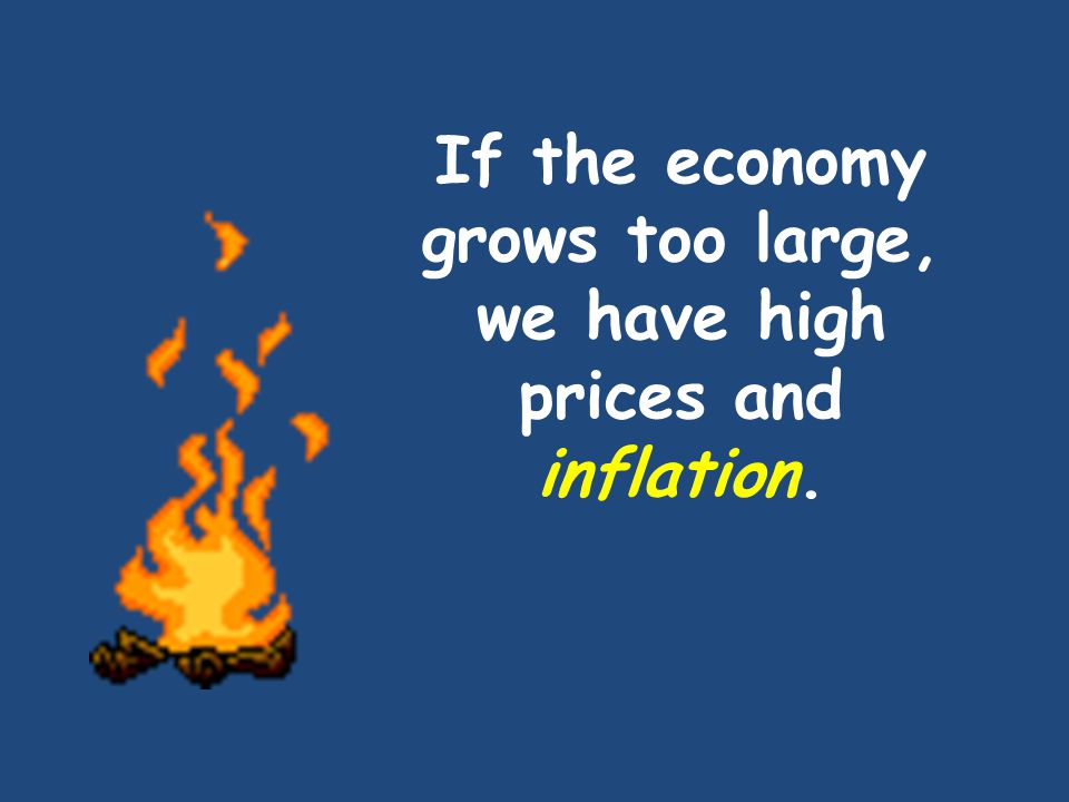 If the economy grows too large, we have high prices and inflation.