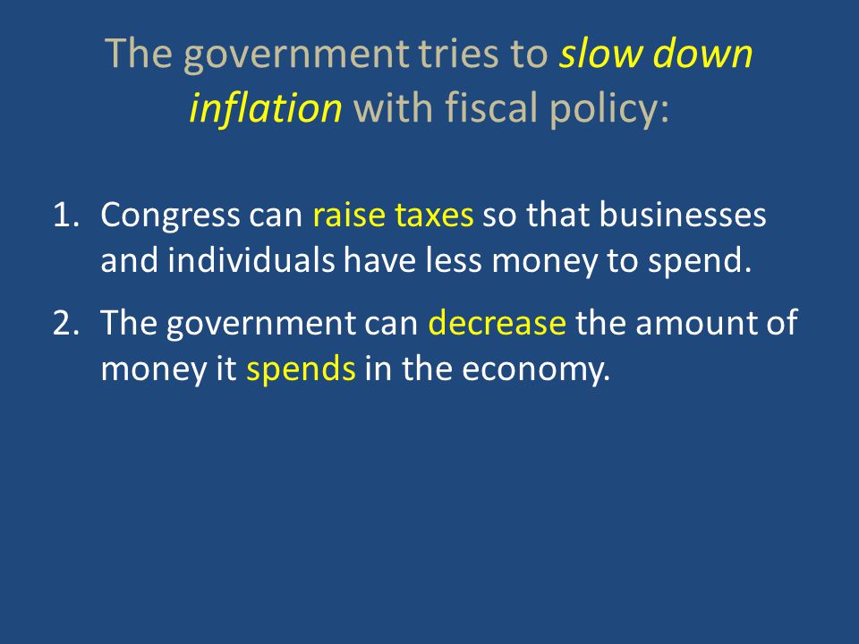 The government tries to slow down inflation with fiscal policy: 1.Congress can raise taxes so that businesses and individuals have less money to spend.