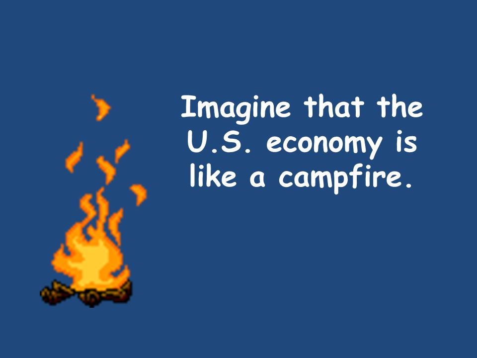 Imagine that the U.S. economy is like a campfire.