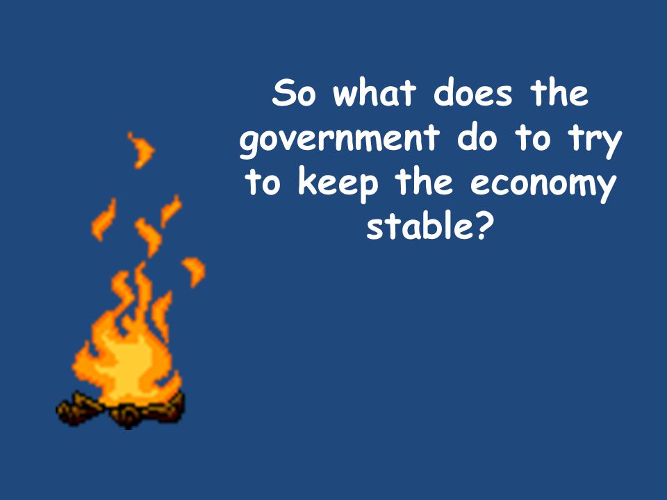 So what does the government do to try to keep the economy stable