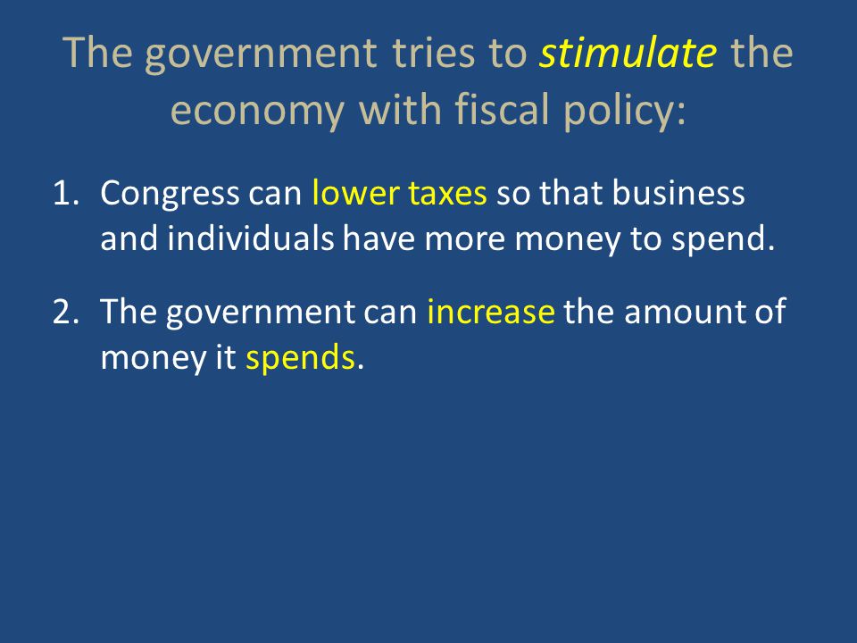 The government tries to stimulate the economy with fiscal policy: 1.Congress can lower taxes so that business and individuals have more money to spend.
