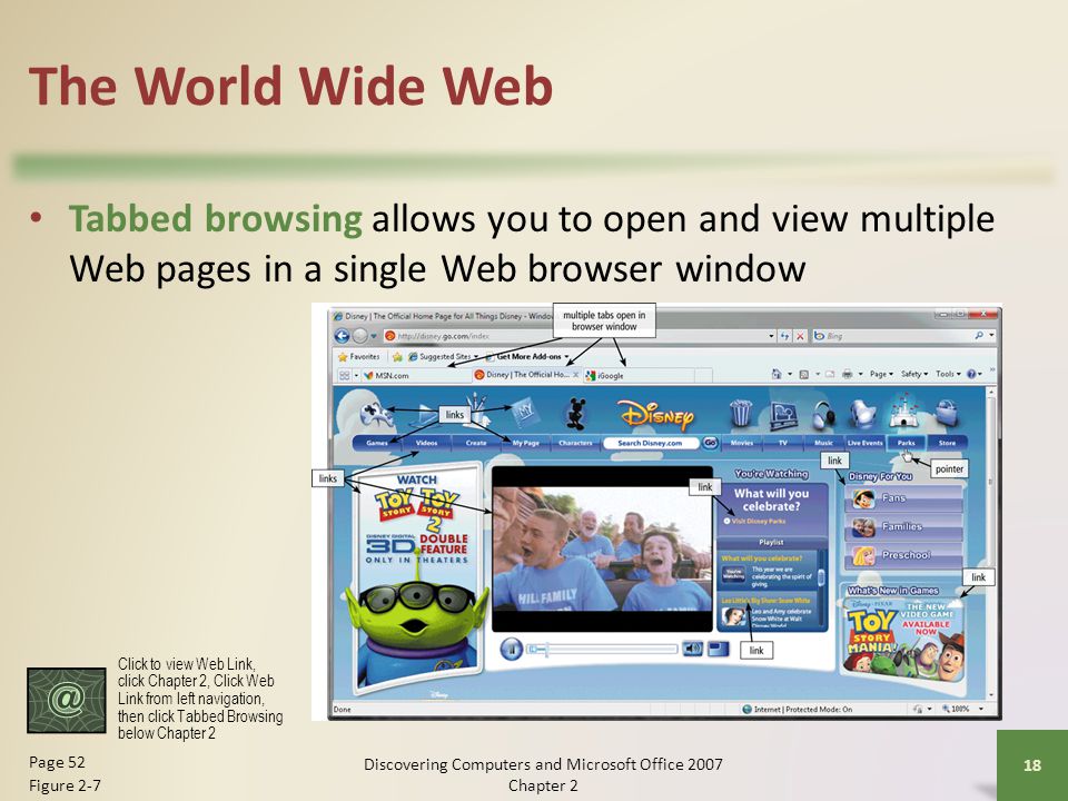 The World Wide Web Tabbed browsing allows you to open and view multiple Web pages in a single Web browser window 18 Page 52 Figure 2-7 Click to view Web Link, click Chapter 2, Click Web Link from left navigation, then click Tabbed Browsing below Chapter 2 Discovering Computers and Microsoft Office 2007 Chapter 2