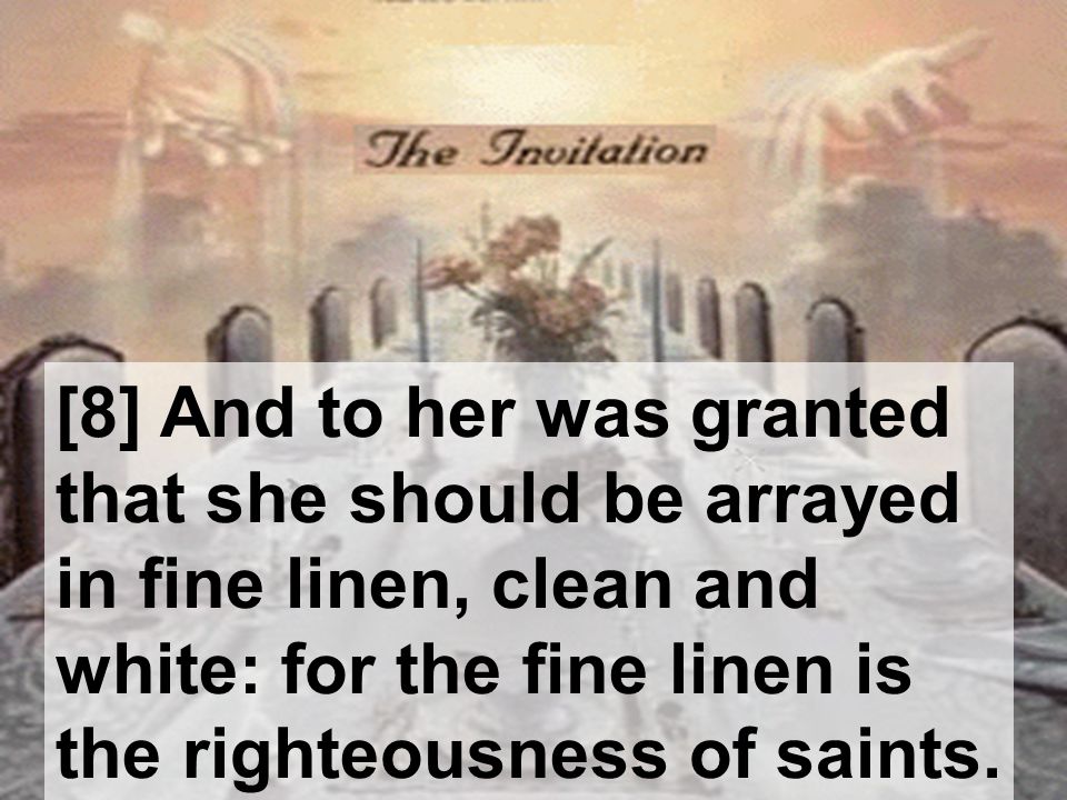[8] And to her was granted that she should be arrayed in fine linen, clean and white: for the fine linen is the righteousness of saints.