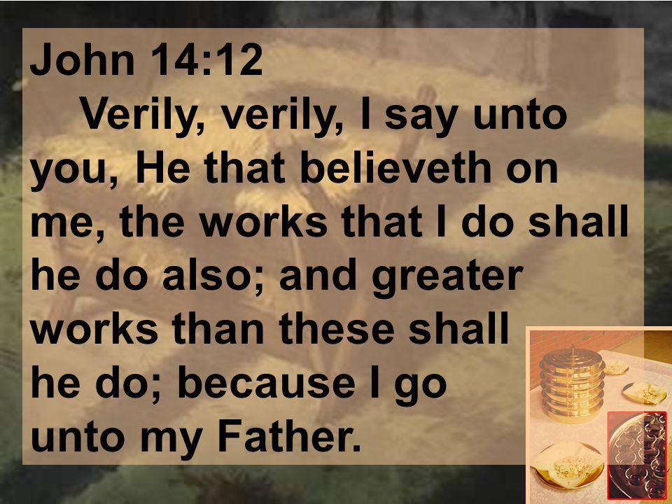 John 14:12 Verily, verily, I say unto you, He that believeth on me, the works that I do shall he do also; and greater works than these shall he do; because I go unto my Father.